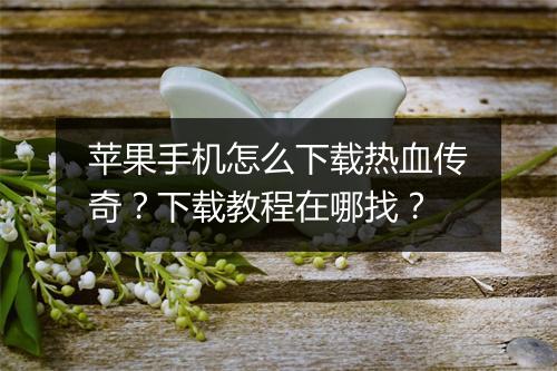 苹果手机怎么下载热血传奇？下载教程在哪找？