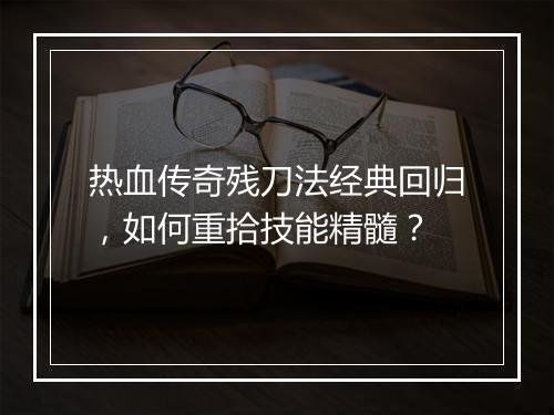 热血传奇残刀法经典回归，如何重拾技能精髓？