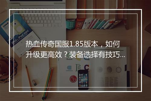 热血传奇国服1.85版本，如何升级更高效？装备选择有技巧吗？