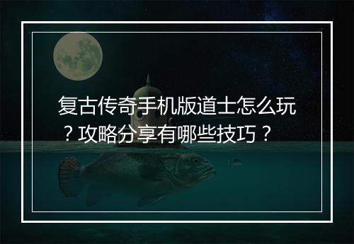 复古传奇手机版道士怎么玩？攻略分享有哪些技巧？