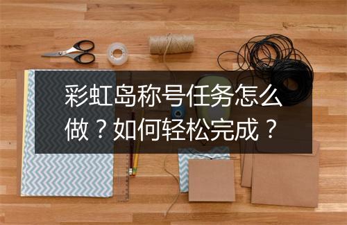 彩虹岛称号任务怎么做？如何轻松完成？