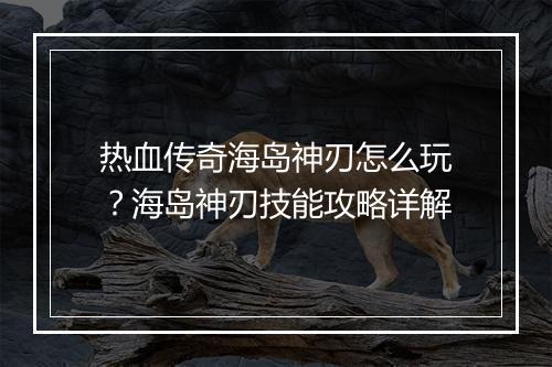 热血传奇海岛神刃怎么玩？海岛神刃技能攻略详解