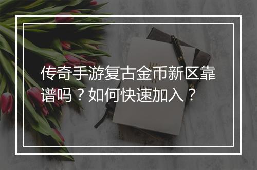 传奇手游复古金币新区靠谱吗？如何快速加入？