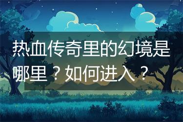 热血传奇里的幻境是哪里？如何进入？
