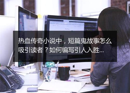 热血传奇小说中，短篇鬼故事怎么吸引读者？如何编写引人入胜的情节？