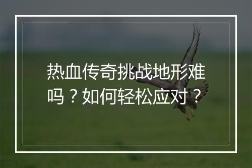热血传奇挑战地形难吗？如何轻松应对？