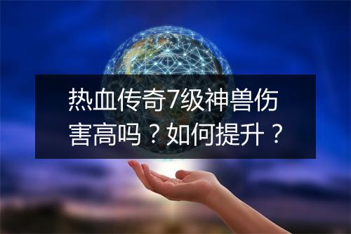 热血传奇7级神兽伤害高吗？如何提升？