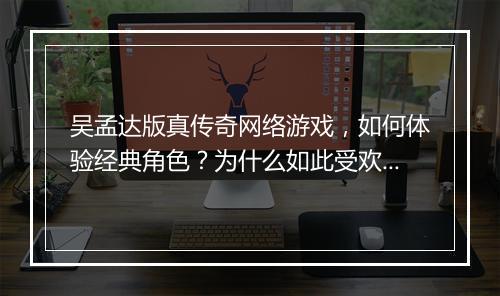 吴孟达版真传奇网络游戏，如何体验经典角色？为什么如此受欢迎？
