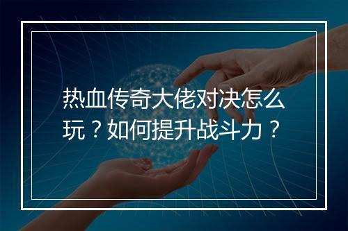 热血传奇大佬对决怎么玩？如何提升战斗力？