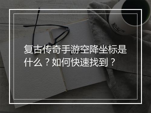 复古传奇手游空降坐标是什么？如何快速找到？