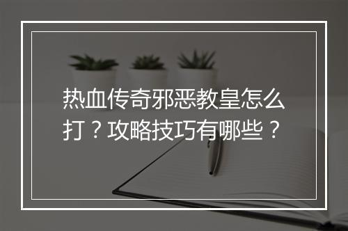 热血传奇邪恶教皇怎么打？攻略技巧有哪些？