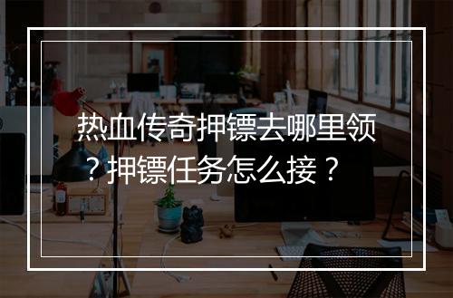 热血传奇押镖去哪里领？押镖任务怎么接？