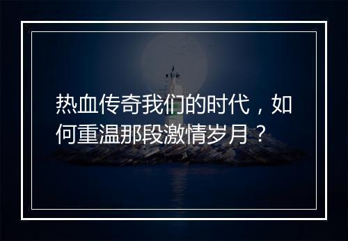 热血传奇我们的时代，如何重温那段激情岁月？