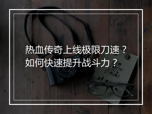 热血传奇上线极限刀速？如何快速提升战斗力？