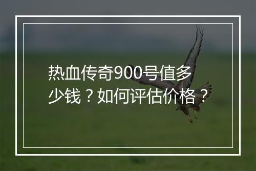 热血传奇900号值多少钱？如何评估价格？