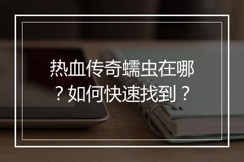 热血传奇蠕虫在哪？如何快速找到？