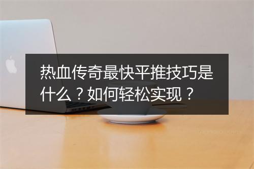 热血传奇最快平推技巧是什么？如何轻松实现？