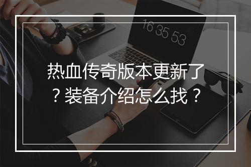 热血传奇版本更新了？装备介绍怎么找？