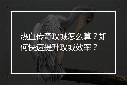 热血传奇攻城怎么算？如何快速提升攻城效率？