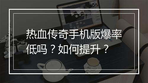 热血传奇手机版爆率低吗？如何提升？