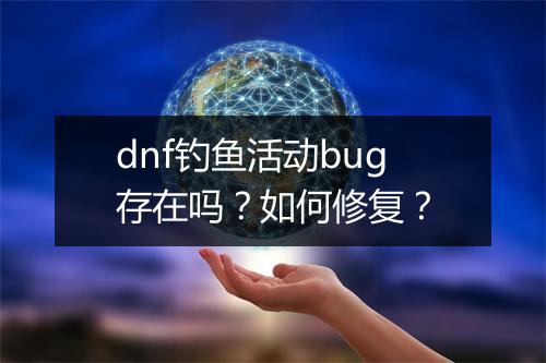 dnf钓鱼活动bug存在吗？如何修复？