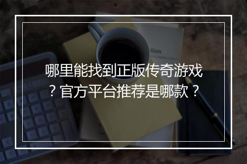 哪里能找到正版传奇游戏？官方平台推荐是哪款？