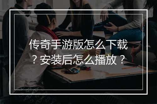 传奇手游版怎么下载？安装后怎么播放？