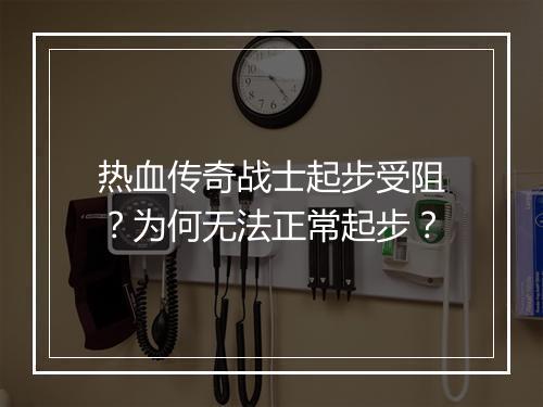 热血传奇战士起步受阻？为何无法正常起步？