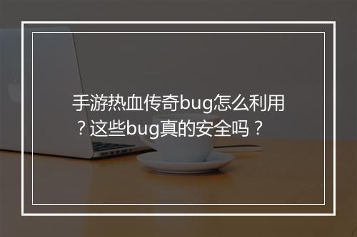 手游热血传奇bug怎么利用？这些bug真的安全吗？