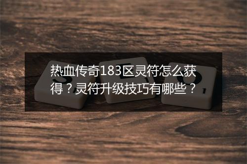 热血传奇183区灵符怎么获得？灵符升级技巧有哪些？