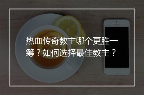 热血传奇教主哪个更胜一筹？如何选择最佳教主？