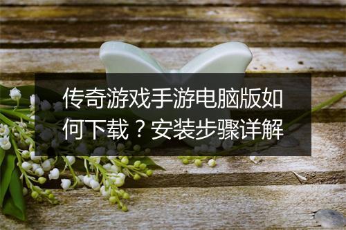 传奇游戏手游电脑版如何下载？安装步骤详解