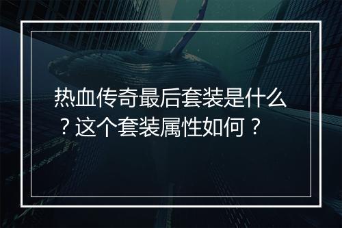热血传奇最后套装是什么？这个套装属性如何？
