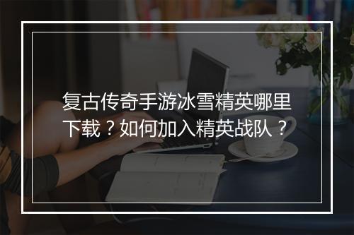 复古传奇手游冰雪精英哪里下载？如何加入精英战队？