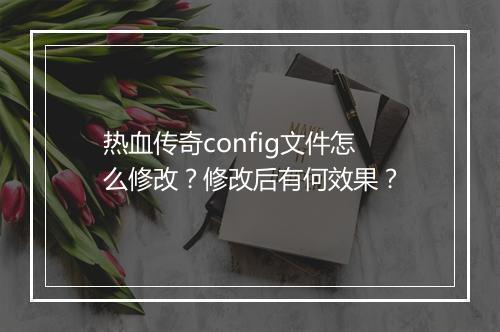 热血传奇config文件怎么修改？修改后有何效果？