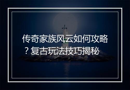 传奇家族风云如何攻略？复古玩法技巧揭秘