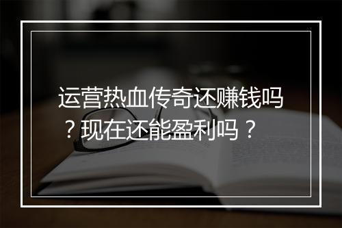 运营热血传奇还赚钱吗？现在还能盈利吗？
