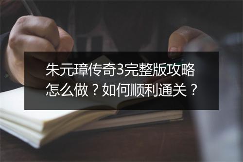 朱元璋传奇3完整版攻略怎么做？如何顺利通关？