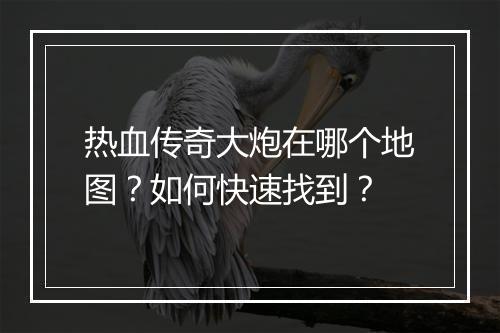 热血传奇大炮在哪个地图？如何快速找到？