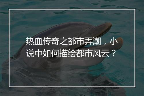 热血传奇之都市弄潮，小说中如何描绘都市风云？
