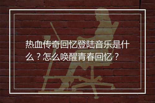 热血传奇回忆登陆音乐是什么？怎么唤醒青春回忆？