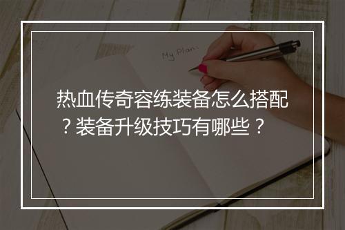 热血传奇容练装备怎么搭配？装备升级技巧有哪些？