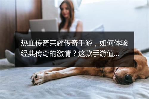 热血传奇荣耀传奇手游，如何体验经典传奇的激情？这款手游值得玩吗？