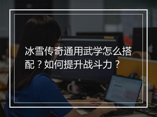 冰雪传奇通用武学怎么搭配？如何提升战斗力？