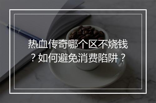 热血传奇哪个区不烧钱？如何避免消费陷阱？