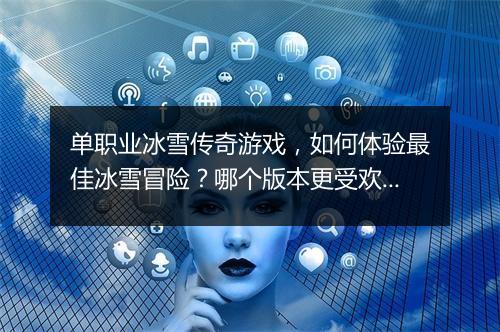单职业冰雪传奇游戏，如何体验最佳冰雪冒险？哪个版本更受欢迎？