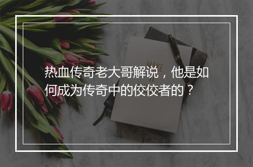 热血传奇老大哥解说，他是如何成为传奇中的佼佼者的？