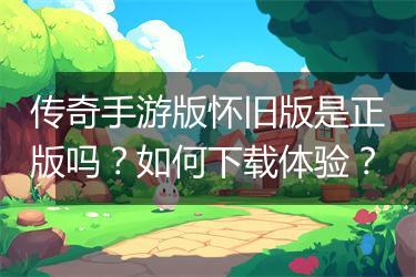 传奇手游版怀旧版是正版吗？如何下载体验？