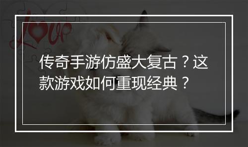 传奇手游仿盛大复古？这款游戏如何重现经典？