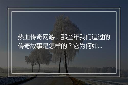 热血传奇网游：那些年我们追过的传奇故事是怎样的？它为何如此热血？